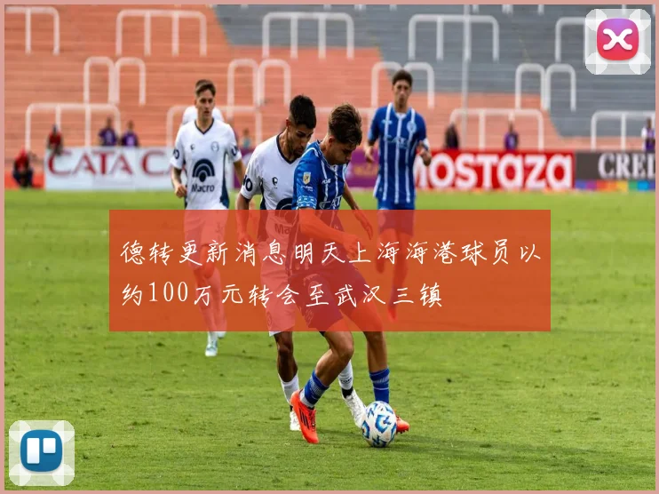 德转更新消息明天上海海港球员以约100万元转会至武汉三镇