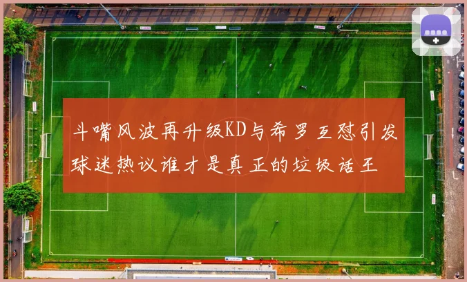 斗嘴风波再升级KD与希罗互怼引发球迷热议谁才是真正的垃圾话王
