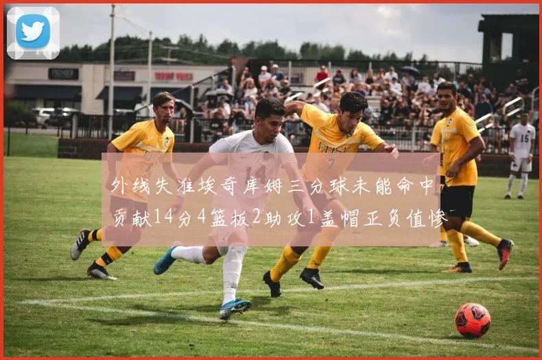 外线失准埃奇库姆三分球未能命中贡献14分4篮板2助攻1盖帽正负值惨淡29
