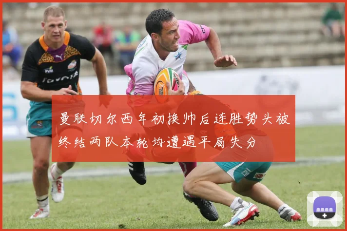 曼联切尔西年初换帅后连胜势头被终结两队本轮均遭遇平局失分