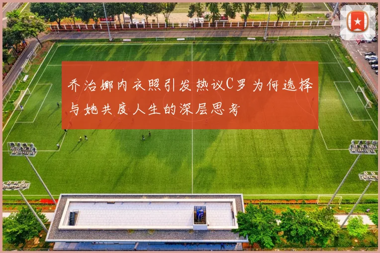 乔治娜内衣照引发热议C罗为何选择与她共度人生的深层思考