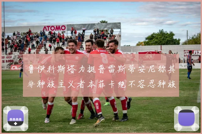 鲁伊科斯塔力挺普雷斯蒂安尼称其非种族主义者本菲卡绝不容忍种族歧视