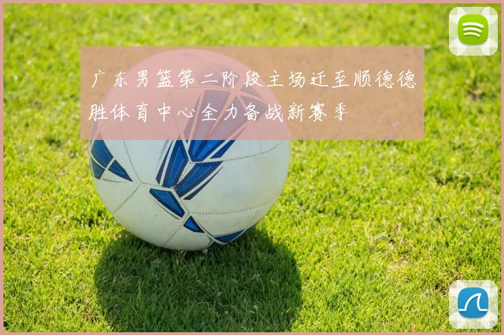 广东男篮第二阶段主场迁至顺德德胜体育中心全力备战新赛季