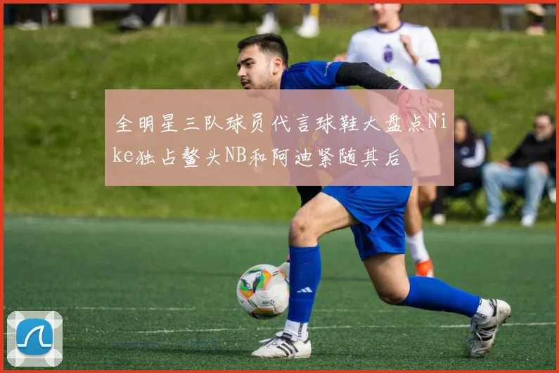 全明星三队球员代言球鞋大盘点Nike独占鳌头NB和阿迪紧随其后