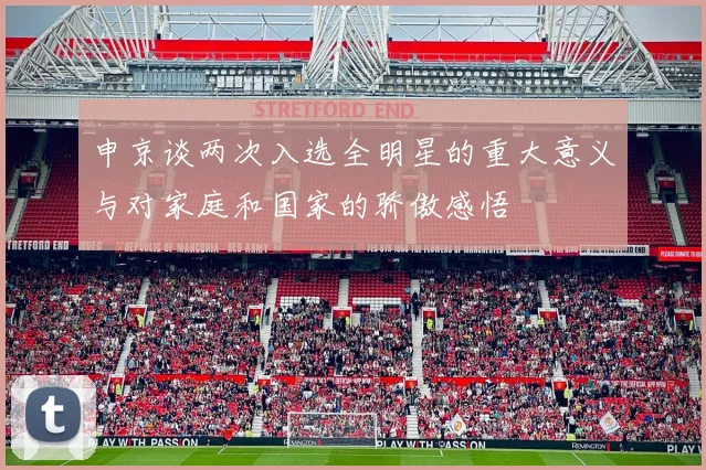 申京谈两次入选全明星的重大意义与对家庭和国家的骄傲感悟