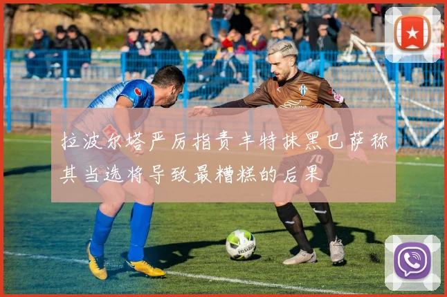 拉波尔塔严厉指责丰特抹黑巴萨称其当选将导致最糟糕的后果