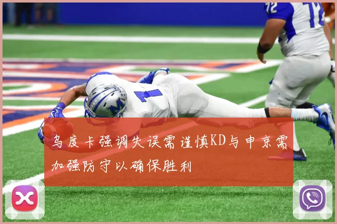 乌度卡强调失误需谨慎KD与申京需加强防守以确保胜利