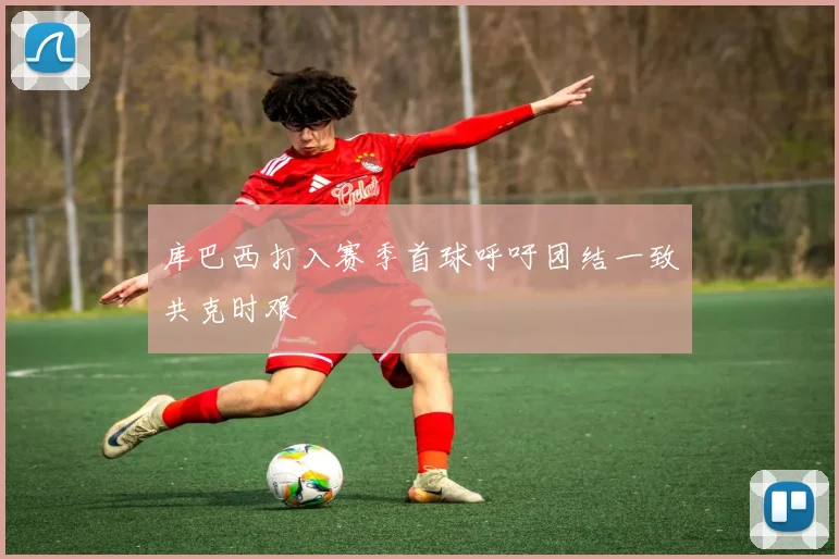 库巴西打入赛季首球呼吁团结一致共克时艰