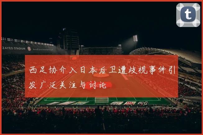 西足协介入日本后卫遭歧视事件引发广泛关注与讨论