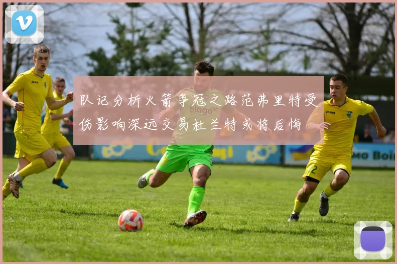 队记分析火箭争冠之路范弗里特受伤影响深远交易杜兰特或将后悔
